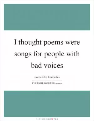 I thought poems were songs for people with bad voices Picture Quote #1