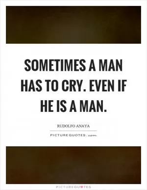 Sometimes a man has to cry. Even if he is a man Picture Quote #1