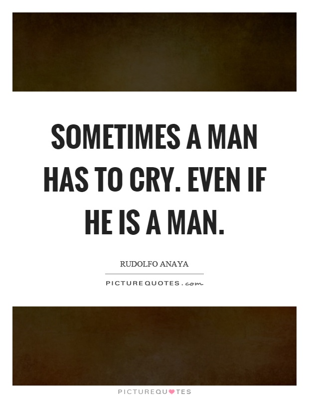 Sometimes a man has to cry. Even if he is a man Picture Quote #1