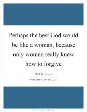Perhaps the best God would be like a woman, because only women really knew how to forgive Picture Quote #1
