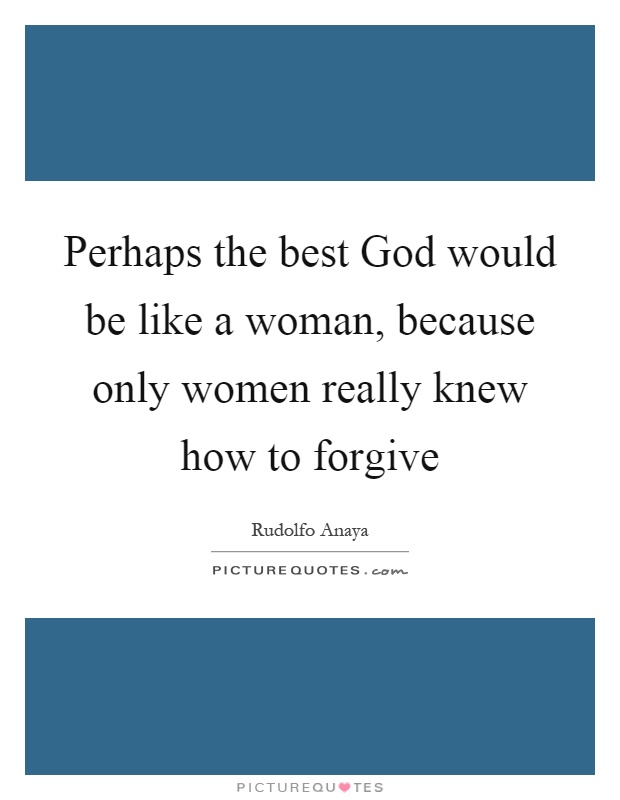 Perhaps the best God would be like a woman, because only women really knew how to forgive Picture Quote #1