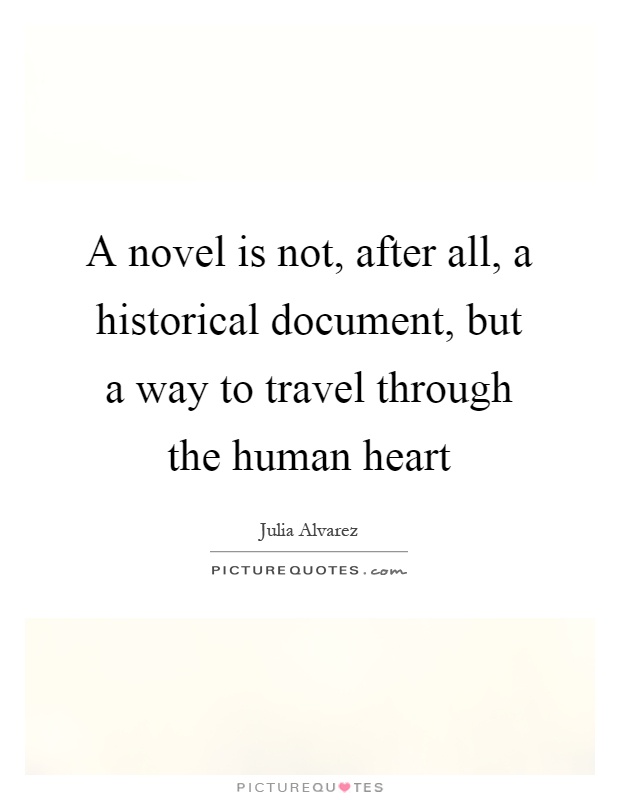A novel is not, after all, a historical document, but a way to travel through the human heart Picture Quote #1