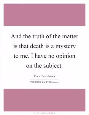And the truth of the matter is that death is a mystery to me. I have no opinion on the subject Picture Quote #1