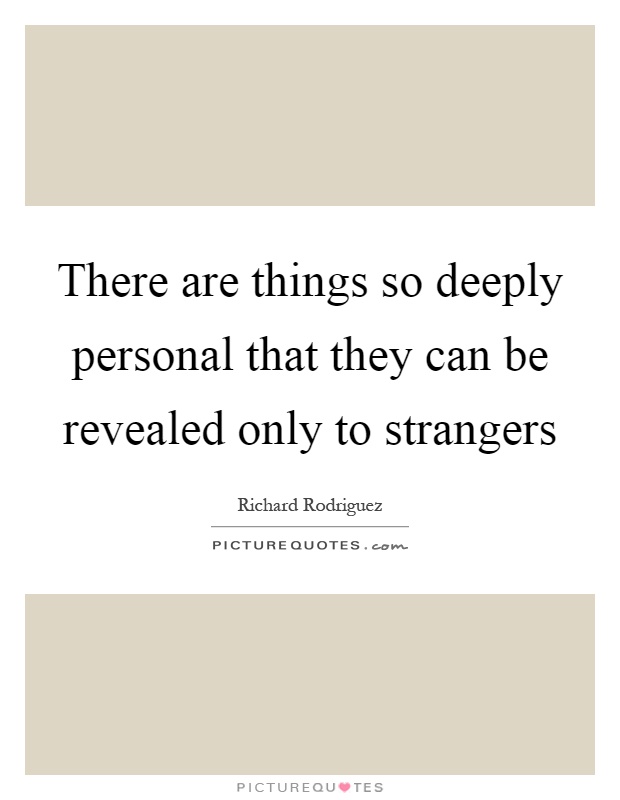 There are things so deeply personal that they can be revealed only to strangers Picture Quote #1
