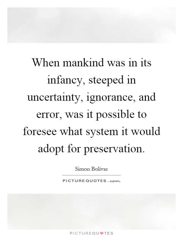 When mankind was in its infancy, steeped in uncertainty, ignorance, and error, was it possible to foresee what system it would adopt for preservation Picture Quote #1