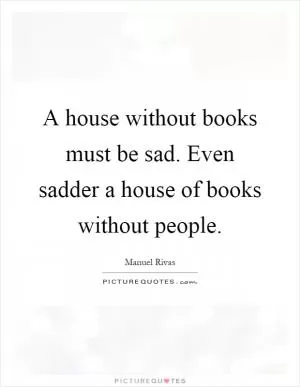 A house without books must be sad. Even sadder a house of books without people Picture Quote #1