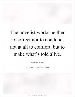 The novelist works neither to correct nor to condone, not at all to comfort, but to make what’s told alive Picture Quote #1
