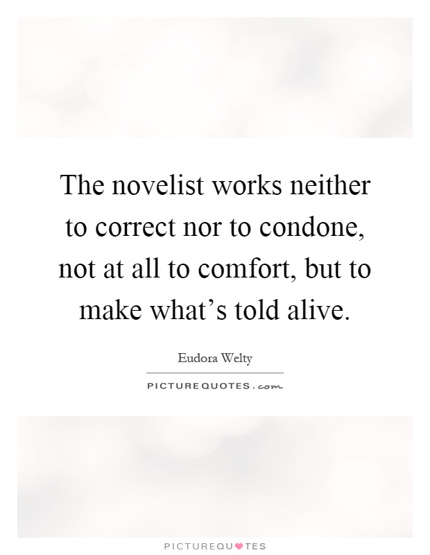 The novelist works neither to correct nor to condone, not at all to comfort, but to make what's told alive Picture Quote #1