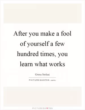 After you make a fool of yourself a few hundred times, you learn what works Picture Quote #1