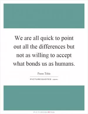 We are all quick to point out all the differences but not as willing to accept what bonds us as humans Picture Quote #1