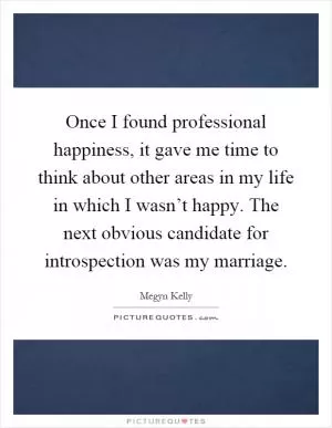 Once I found professional happiness, it gave me time to think about other areas in my life in which I wasn’t happy. The next obvious candidate for introspection was my marriage Picture Quote #1
