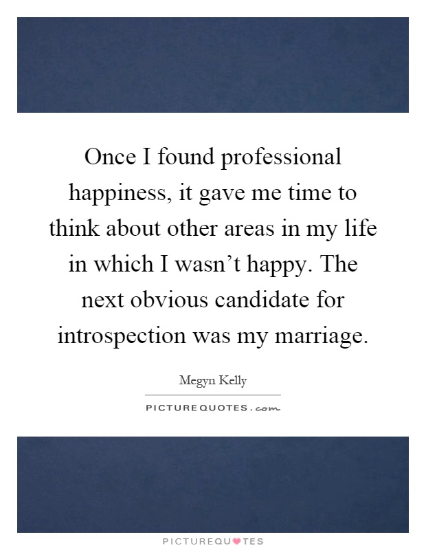 Once I found professional happiness, it gave me time to think about other areas in my life in which I wasn't happy. The next obvious candidate for introspection was my marriage Picture Quote #1