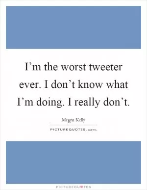 I’m the worst tweeter ever. I don’t know what I’m doing. I really don’t Picture Quote #1