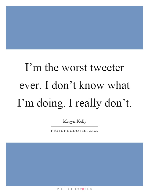 I'm the worst tweeter ever. I don't know what I'm doing. I really don't Picture Quote #1