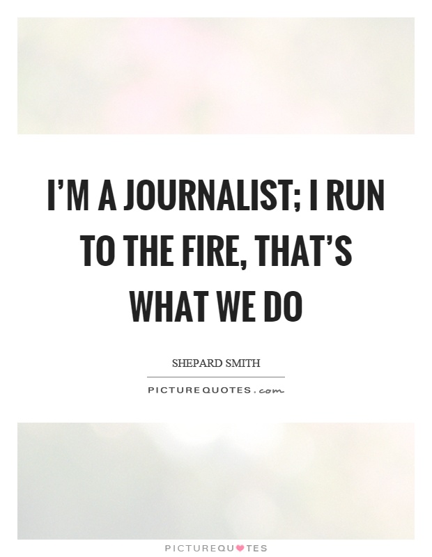 I'm a journalist; I run to the fire, that's what we do Picture Quote #1