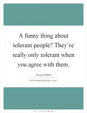A funny thing about tolerant people? They’re really only tolerant when you agree with them Picture Quote #1