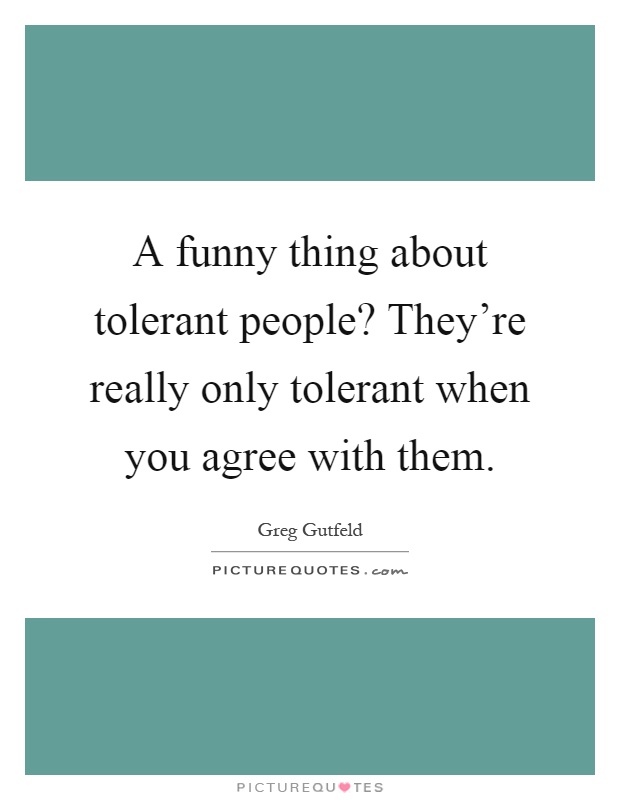 A funny thing about tolerant people? They're really only tolerant when you agree with them Picture Quote #1