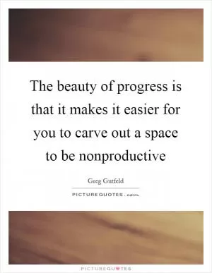 The beauty of progress is that it makes it easier for you to carve out a space to be nonproductive Picture Quote #1
