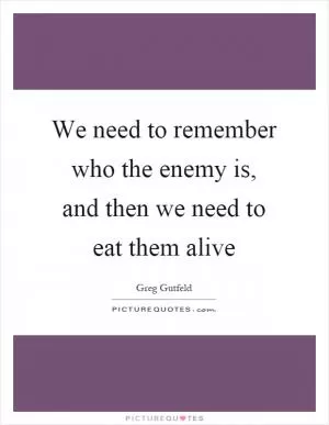 We need to remember who the enemy is, and then we need to eat them alive Picture Quote #1