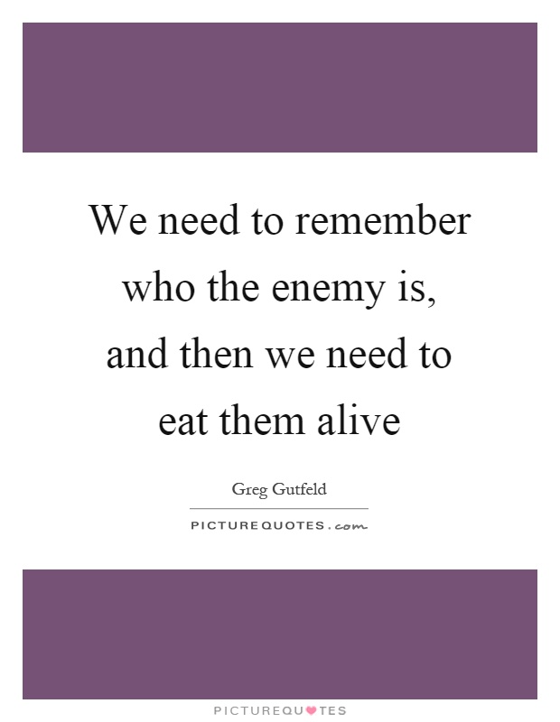 We need to remember who the enemy is, and then we need to eat them alive Picture Quote #1