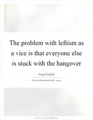 The problem with leftism as a vice is that everyone else is stuck with the hangover Picture Quote #1