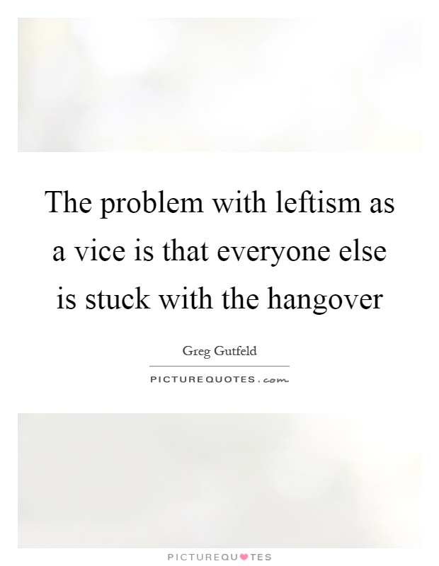 The problem with leftism as a vice is that everyone else is stuck with the hangover Picture Quote #1