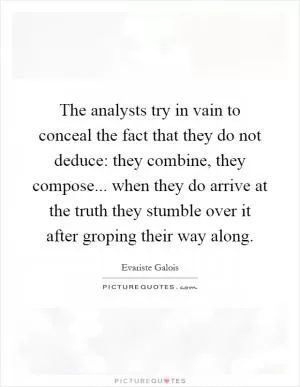 The analysts try in vain to conceal the fact that they do not deduce: they combine, they compose... when they do arrive at the truth they stumble over it after groping their way along Picture Quote #1