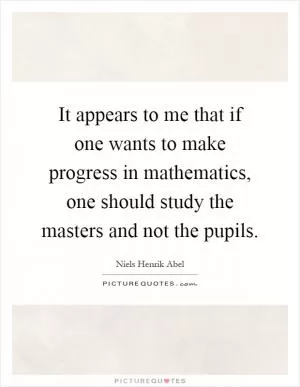 It appears to me that if one wants to make progress in mathematics, one should study the masters and not the pupils Picture Quote #1