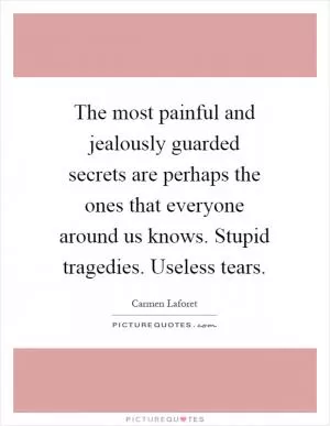 The most painful and jealously guarded secrets are perhaps the ones that everyone around us knows. Stupid tragedies. Useless tears Picture Quote #1