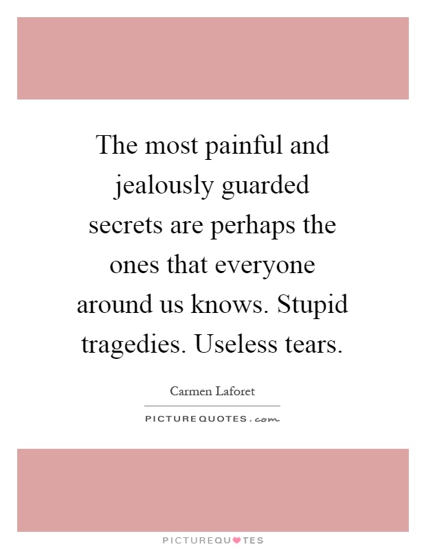 The most painful and jealously guarded secrets are perhaps the ones that everyone around us knows. Stupid tragedies. Useless tears Picture Quote #1