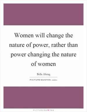 Women will change the nature of power, rather than power changing the nature of women Picture Quote #1