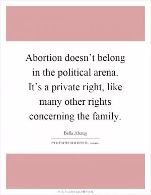 Abortion doesn’t belong in the political arena. It’s a private right, like many other rights concerning the family Picture Quote #1