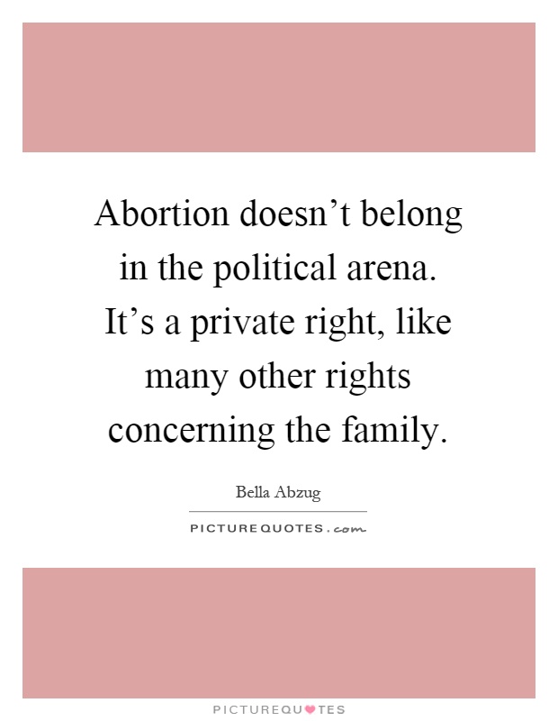 Abortion doesn't belong in the political arena. It's a private right, like many other rights concerning the family Picture Quote #1