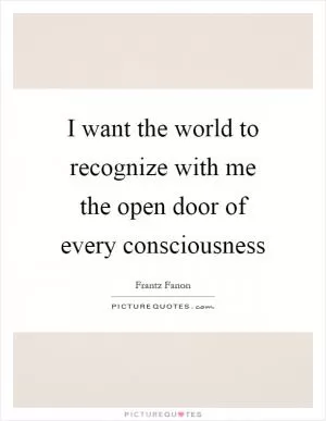 I want the world to recognize with me the open door of every consciousness Picture Quote #1