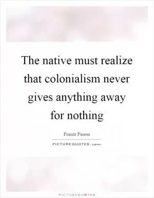 The native must realize that colonialism never gives anything away for nothing Picture Quote #1