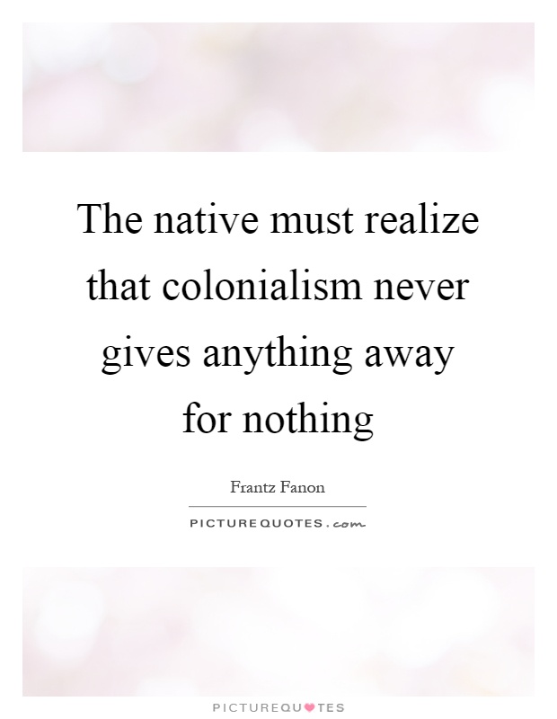 The native must realize that colonialism never gives anything away for nothing Picture Quote #1