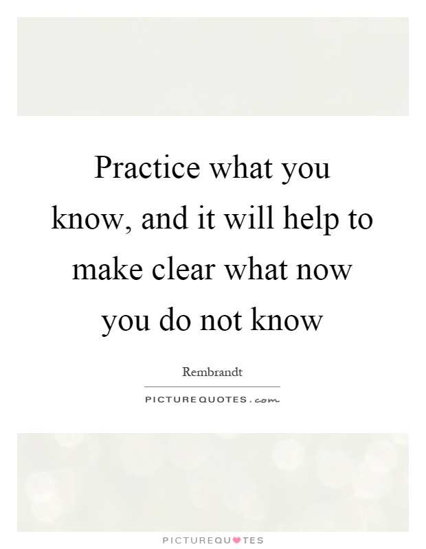 Practice what you know, and it will help to make clear what now you do not know Picture Quote #1