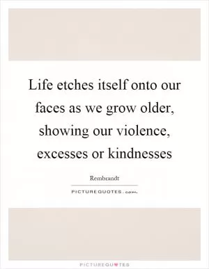Life etches itself onto our faces as we grow older, showing our violence, excesses or kindnesses Picture Quote #1