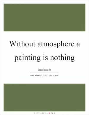 Without atmosphere a painting is nothing Picture Quote #1