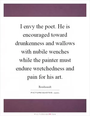 I envy the poet. He is encouraged toward drunkenness and wallows with nubile wenches while the painter must endure wretchedness and pain for his art Picture Quote #1