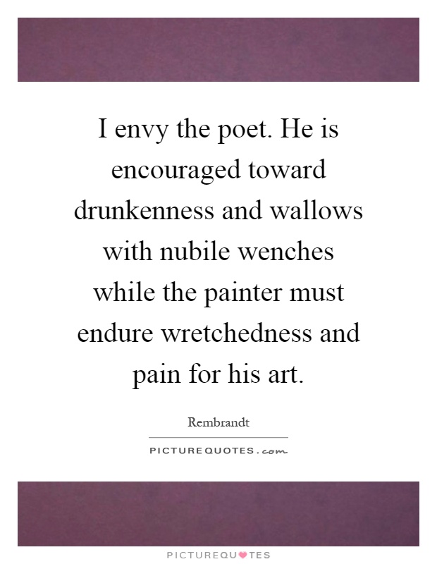 I envy the poet. He is encouraged toward drunkenness and wallows with nubile wenches while the painter must endure wretchedness and pain for his art Picture Quote #1