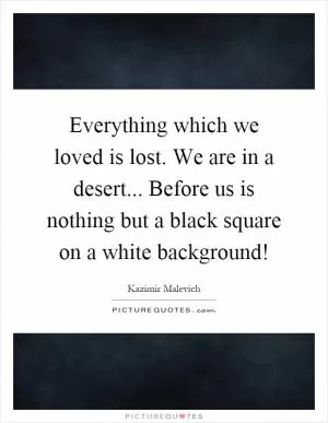 Everything which we loved is lost. We are in a desert... Before us is nothing but a black square on a white background! Picture Quote #1