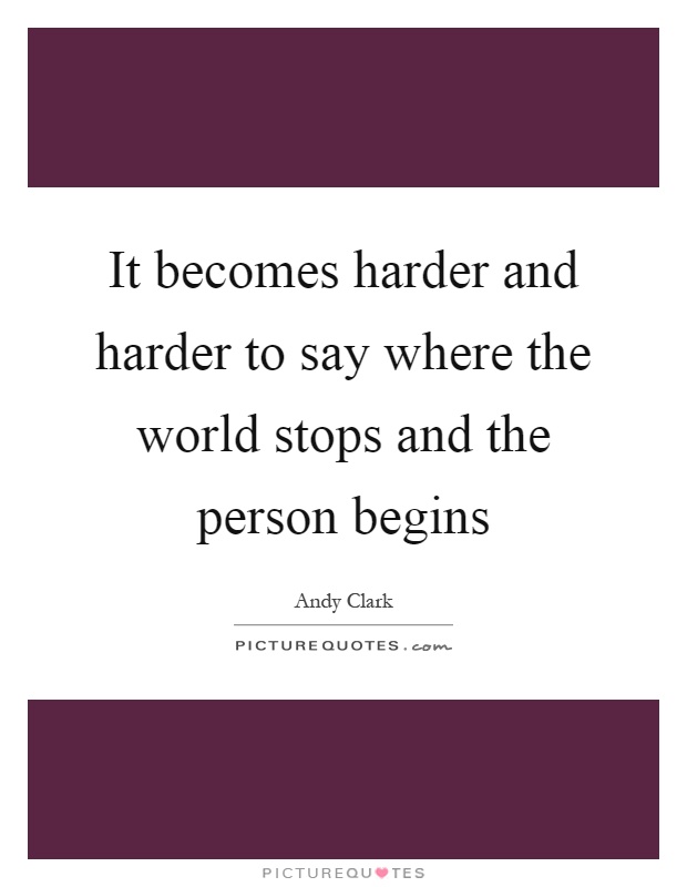 It becomes harder and harder to say where the world stops and the person begins Picture Quote #1