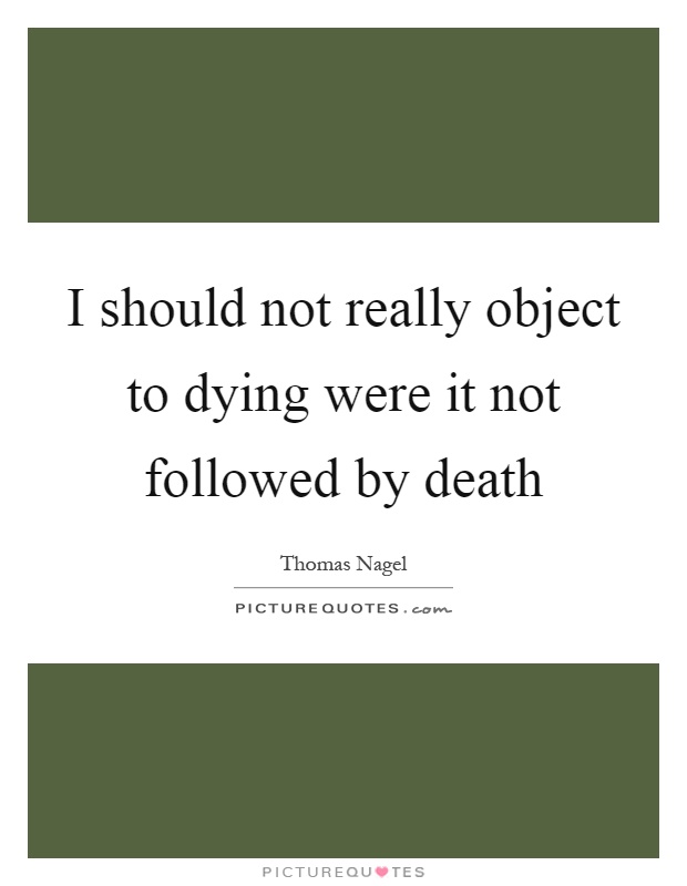 I should not really object to dying were it not followed by death Picture Quote #1