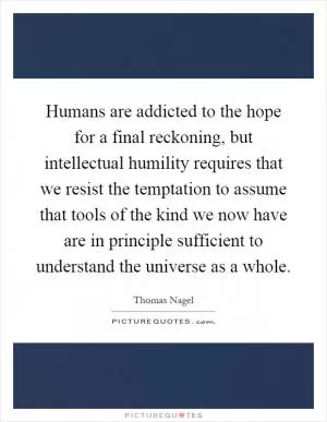 Humans are addicted to the hope for a final reckoning, but intellectual humility requires that we resist the temptation to assume that tools of the kind we now have are in principle sufficient to understand the universe as a whole Picture Quote #1
