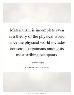 Materialism is incomplete even as a theory of the physical world, since the physical world includes conscious organisms among its most striking occupants Picture Quote #1