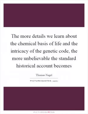 The more details we learn about the chemical basis of life and the intricacy of the genetic code, the more unbelievable the standard historical account becomes Picture Quote #1
