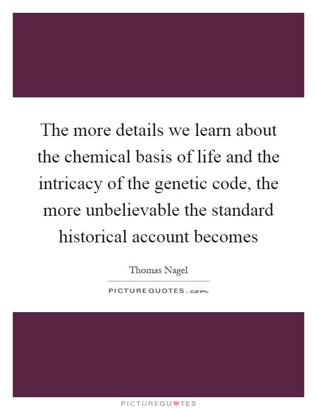 The more details we learn about the chemical basis of life and the intricacy of the genetic code, the more unbelievable the standard historical account becomes Picture Quote #1