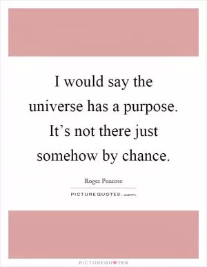 I would say the universe has a purpose. It’s not there just somehow by chance Picture Quote #1