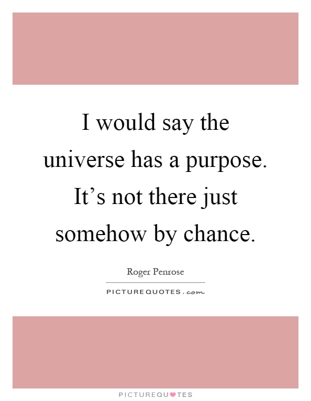 I would say the universe has a purpose. It's not there just somehow by chance Picture Quote #1